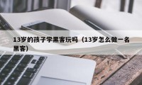 13岁的孩子学黑客玩吗（13岁怎么做一名黑客）