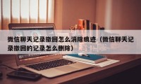 微信聊天记录撤回怎么消除痕迹（微信聊天记录撤回的记录怎么删除）