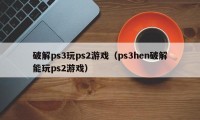 破解ps3玩ps2游戏（ps3hen破解能玩ps2游戏）