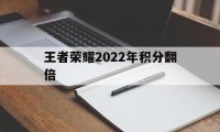 王者荣耀2022年积分翻倍（王者荣耀过年双倍积分）