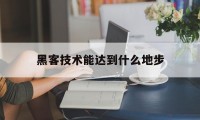 黑客技术能达到什么地步（黑客可以做到什么程度）