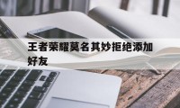 王者荣耀莫名其妙拒绝添加好友（为什么王者荣耀拒绝添加好友）