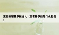 王者荣耀基多拉进化（王者基多拉是什么怪兽）