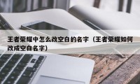 王者荣耀中怎么改空白的名字（王者荣耀如何改成空白名字）