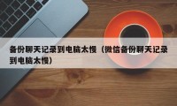 备份聊天记录到电脑太慢（微信备份聊天记录到电脑太慢）