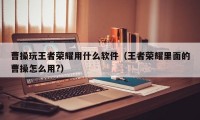 曹操玩王者荣耀用什么软件（王者荣耀里面的曹操怎么用?）