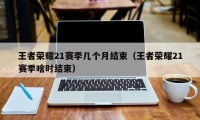 王者荣耀21赛季几个月结束（王者荣耀21赛季啥时结束）