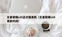 王者荣耀s20正式服更新（王者荣耀s20更新时间）