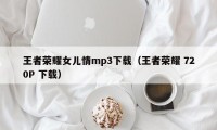 王者荣耀女儿情mp3下载（王者荣耀 720P 下载）