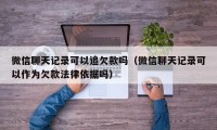 微信聊天记录可以追欠款吗（微信聊天记录可以作为欠款法律依据吗）