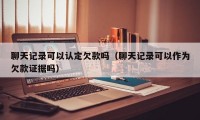 聊天记录可以认定欠款吗（聊天记录可以作为欠款证据吗）