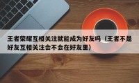 王者荣耀互相关注就能成为好友吗（王者不是好友互相关注会不会在好友里）