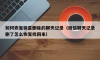 如何恢复微星删除的聊天记录（微信聊天记录删了怎么恢复找回来）