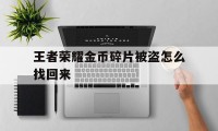 王者荣耀金币碎片被盗怎么找回来（王者金币钻石被毁怎么找回）