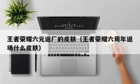 王者荣耀六元返厂的皮肤（王者荣耀六周年返场什么皮肤）