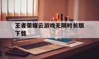 王者荣耀云游戏无限时长版下载（王者荣耀云游戏无限时间版下载）