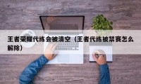 王者荣耀代练会被清空（王者代练被禁赛怎么解除）