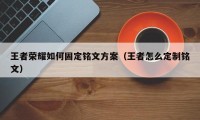 王者荣耀如何固定铭文方案（王者怎么定制铭文）