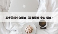 王者荣耀李白语音（王者荣耀 李白 语音）