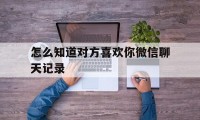 怎么知道对方喜欢你微信聊天记录（微信聊天怎样看出他喜欢你）