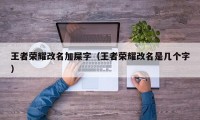 王者荣耀改名加屎字（王者荣耀改名是几个字）