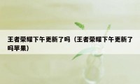 王者荣耀下午更新了吗（王者荣耀下午更新了吗苹果）