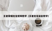 王者荣耀抢龙视频教学（王者抢龙语音教学）