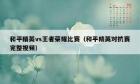 和平精英vs王者荣耀比赛（和平精英对抗赛完整视频）