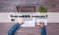 superpn破解版（superpnv下载）