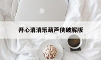 开心消消乐葫芦侠破解版（葫芦消消乐免费版）