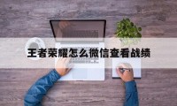 王者荣耀怎么微信查看战绩（微信上怎么查看王者荣耀战绩）