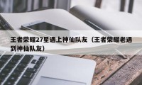 王者荣耀27星遇上神仙队友（王者荣耀老遇到神仙队友）