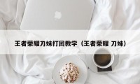 王者荣耀刀妹打团教学（王者荣耀 刀妹）