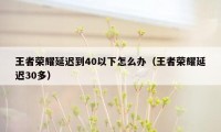 王者荣耀延迟到40以下怎么办（王者荣耀延迟30多）