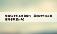 荣耀60手机王者荣耀卡（荣耀60手机王者荣耀卡顿怎么办）