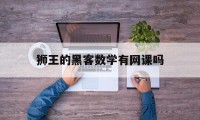 狮王的黑客数学有网课吗（狮王教育 黑客数学）