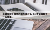 王者荣耀下赛季的赛车是什么（王者荣耀都有什么赛事）