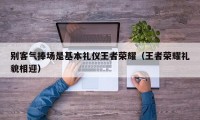 别客气捧场是基本礼仪王者荣耀（王者荣耀礼貌相迎）