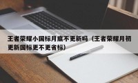 王者荣耀小国标月底不更新吗（王者荣耀月初更新国标更不更省标）