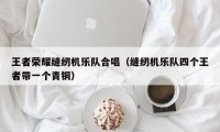 王者荣耀缝纫机乐队合唱（缝纫机乐队四个王者带一个青铜）