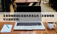 王者荣耀韩信队友送太多怎么办（王者荣耀里可以送韩信吗）