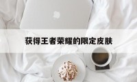 获得王者荣耀的限定皮肤（王者荣耀王者限定皮肤怎么获得）