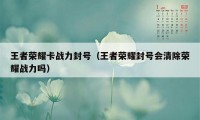 王者荣耀卡战力封号（王者荣耀封号会清除荣耀战力吗）