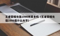 王者荣耀充值1000块算多吗（王者荣耀充值1000是什么水平）