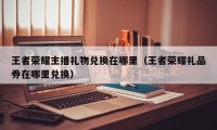 王者荣耀主播礼物兑换在哪里（王者荣耀礼品券在哪里兑换）