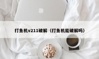 打鱼机v211破解（打鱼机能破解吗）