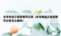 女生和自己语音聊天记录（女生和自己语音聊天记录怎么删除）