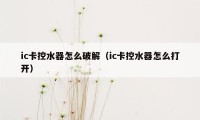 ic卡控水器怎么破解（ic卡控水器怎么打开）