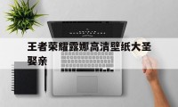 王者荣耀露娜高清壁纸大圣娶亲（孙悟空露娜大圣娶亲壁纸）