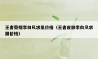 王者荣耀李白风求凰价格（王者皮肤李白凤求凰价格）